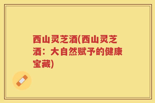 西山灵芝酒(西山灵芝酒：大自然赋予的健康宝藏)