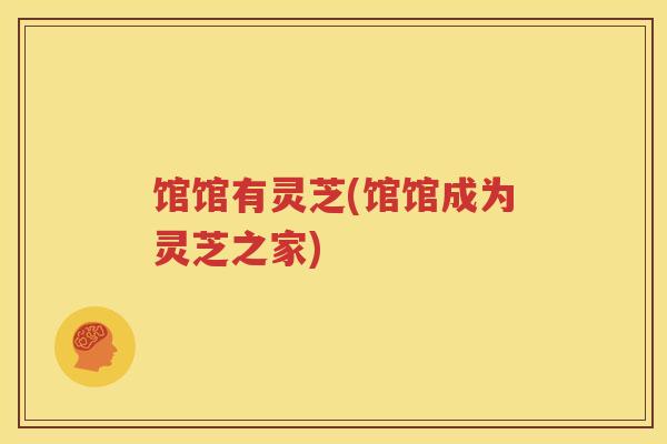 馆馆有灵芝(馆馆成为灵芝之家) 馆馆有灵芝(馆馆成为灵芝之家)