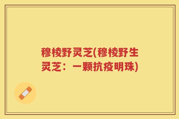 穆棱野灵芝(穆棱野生灵芝：一颗抗疫明珠)