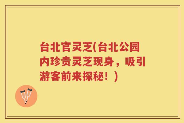 台北官灵芝(台北公园内珍贵灵芝现身,吸引游客前来探秘!) 台北官灵芝(台北公园内珍贵灵芝现身,吸引游客前来探秘!)