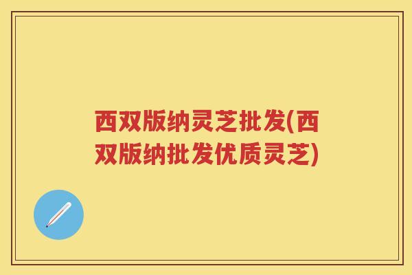 西双版纳灵芝批发(西双版纳批发优质灵芝) 西双版纳灵芝批发(西双版纳批发优质灵芝)
