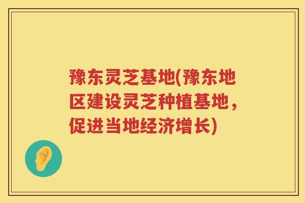 豫东灵芝基地(豫东地区建设灵芝种植基地，促进当地经济增长)