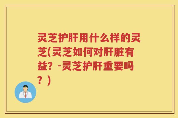 灵芝用什么样的灵芝(灵芝如何对有益？-灵芝重要吗？)