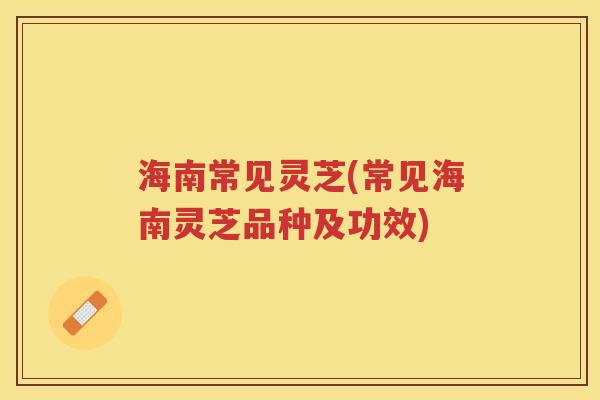 海南常见灵芝(常见海南灵芝品种及功效) 海南常见灵芝(常见海南灵芝品种及功效)