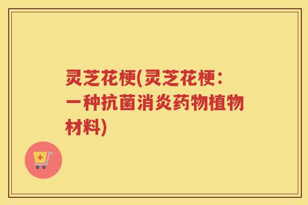 灵芝花梗(灵芝花梗:一种植物材料) 灵芝花梗(灵芝花梗:一种植物材料)