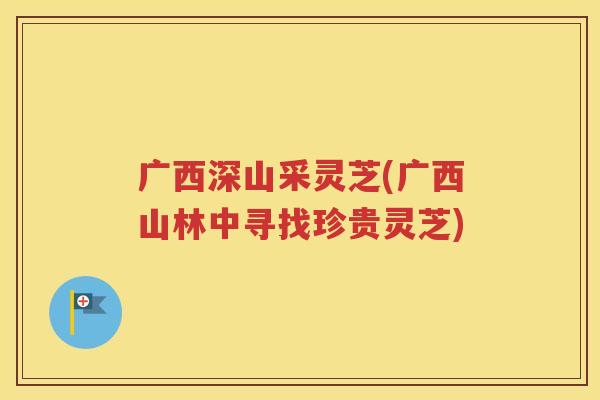 广西深山采灵芝(广西山林中寻找珍贵灵芝) 广西深山采灵芝(广西山林中寻找珍贵灵芝)