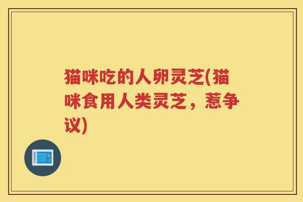猫咪吃的人卵灵芝(猫咪食用人类灵芝，惹争议)