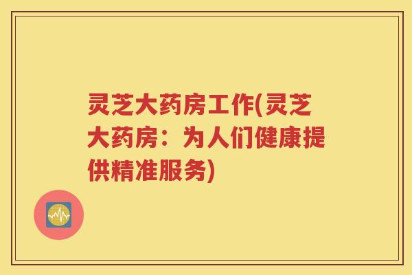 灵芝大药房工作(灵芝大药房:为人们健康提供精准服务) 灵芝大药房工作(灵芝大药房:为人们健康提供精准服务)
