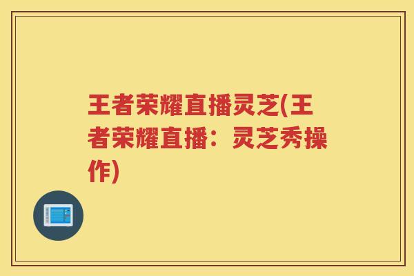 王者荣耀直播灵芝(王者荣耀直播：灵芝秀操作)