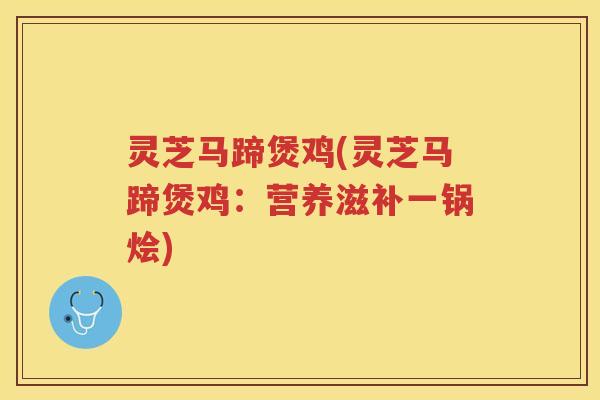 灵芝马蹄煲鸡(灵芝马蹄煲鸡:营养滋补一锅烩) 灵芝马蹄煲鸡(灵芝马蹄煲鸡:营养滋补一锅烩)