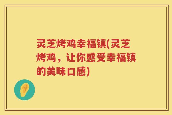 灵芝烤鸡幸福镇(灵芝烤鸡，让你感受幸福镇的美味口感)