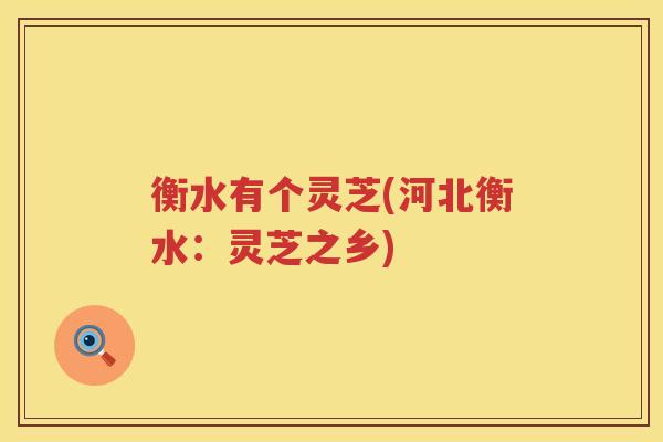 衡水有个灵芝(河北衡水：灵芝之乡)