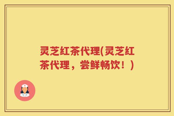 灵芝红茶代理(灵芝红茶代理，尝鲜畅饮！)