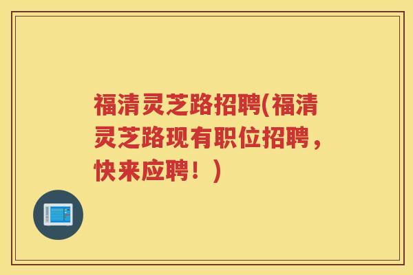 福清灵芝路招聘(福清灵芝路现有职位招聘，快来应聘！)