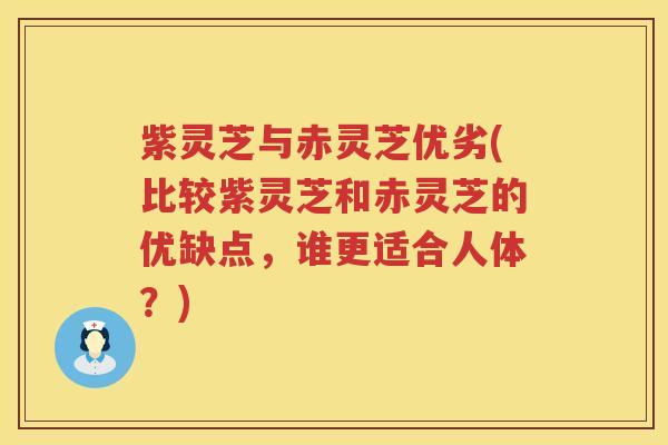 紫灵芝与赤灵芝优劣(比较紫灵芝和赤灵芝的优缺点，谁更适合人体？)