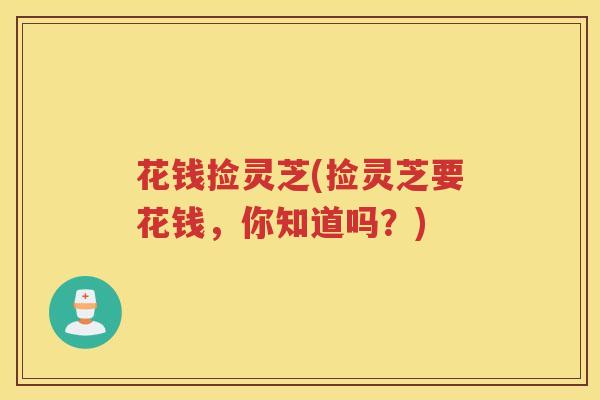 花钱捡灵芝(捡灵芝要花钱，你知道吗？)