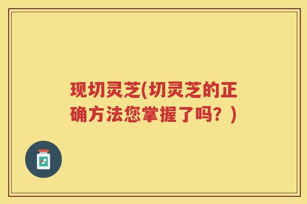 现切灵芝(切灵芝的正确方法您掌握了吗？)