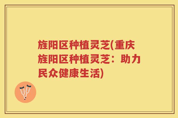 旌阳区种植灵芝(重庆旌阳区种植灵芝：助力民众健康生活)