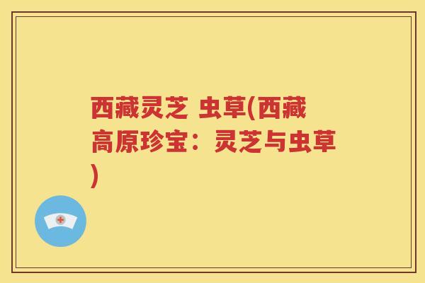 西藏灵芝 虫草(西藏高原珍宝:灵芝与虫草) 西藏灵芝 虫草(西藏高原珍宝:灵芝与虫草)