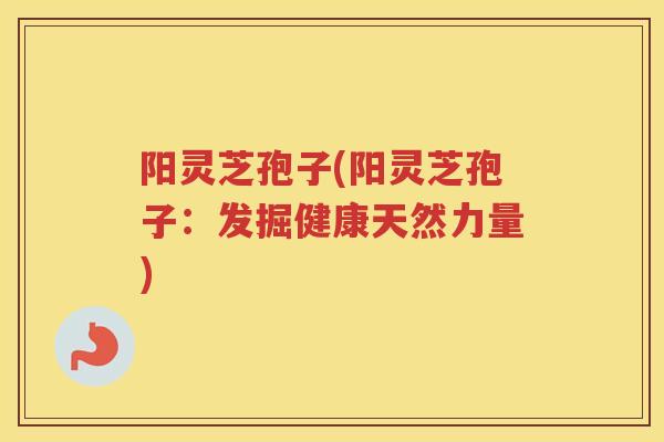 阳灵芝孢子(阳灵芝孢子：发掘健康天然力量)