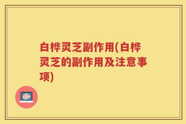 白桦灵芝副作用(白桦灵芝的副作用及注意事项)