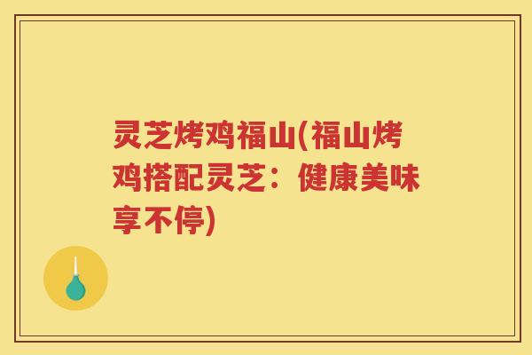 灵芝烤鸡福山(福山烤鸡搭配灵芝:健康美味享不停) 灵芝烤鸡福山(福山烤鸡搭配灵芝:健康美味享不停)