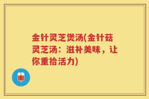金针灵芝煲汤(金针菇灵芝汤：滋补美味，让你重拾活力)
