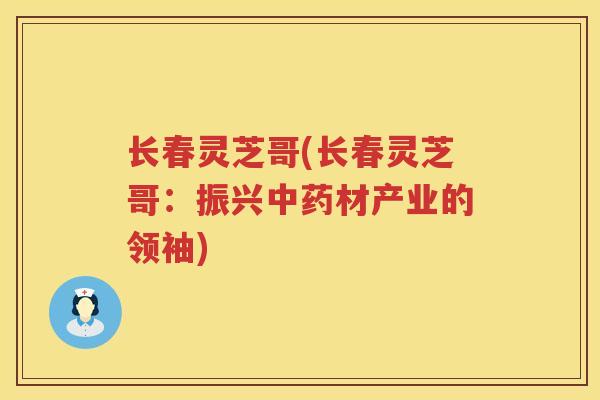 长春灵芝哥(长春灵芝哥:振兴材产业的领袖) 长春灵芝哥(长春灵芝哥:振兴材产业的领袖)