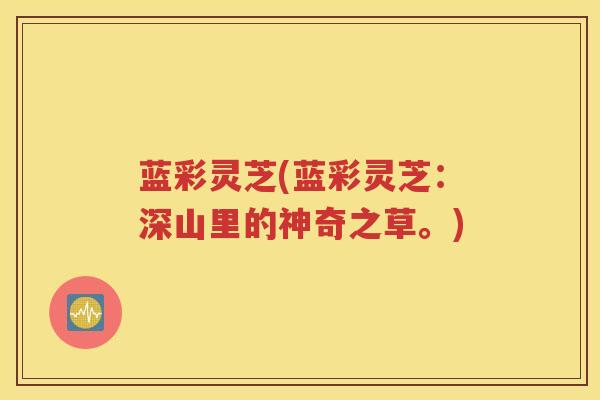 蓝彩灵芝(蓝彩灵芝：深山里的神奇之草。)