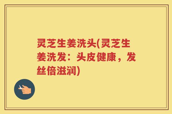灵芝生姜洗头(灵芝生姜洗发:头皮健康,发丝倍滋润) 灵芝生姜洗头(灵芝生姜洗发:头皮健康,发丝倍滋润)