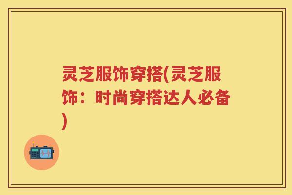 灵芝服饰穿搭(灵芝服饰:时尚穿搭达人必备) 灵芝服饰穿搭(灵芝服饰:时尚穿搭达人必备)