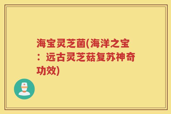 海宝灵芝菌(海洋之宝：远古灵芝菇复苏神奇功效)