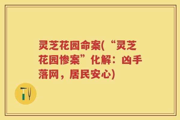 灵芝花园命案(“灵芝花园惨案”化解：凶手落网，居民安心)