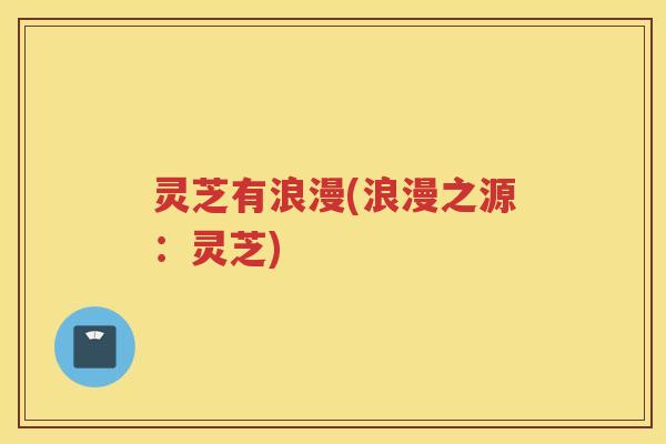 灵芝有浪漫(浪漫之源：灵芝)
