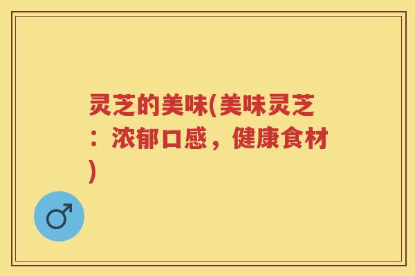 灵芝的美味(美味灵芝：浓郁口感，健康食材)
