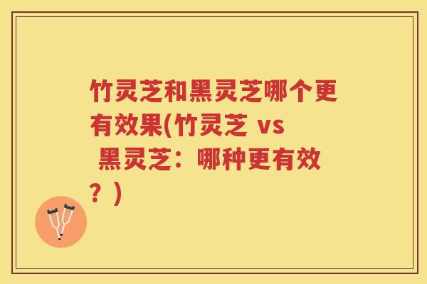 竹灵芝和黑灵芝哪个更有效果(竹灵芝 vs 黑灵芝:哪种更有效?) 竹灵芝和黑灵芝哪个更有效果(竹灵芝 vs 黑灵芝:哪种更有效?)