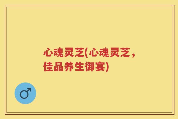 心魂灵芝(心魂灵芝,佳品养生御宴) 心魂灵芝(心魂灵芝,佳品养生御宴)