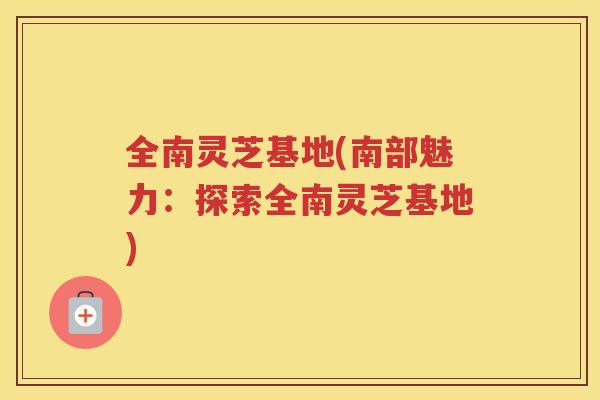 全南灵芝基地(南部魅力：探索全南灵芝基地)