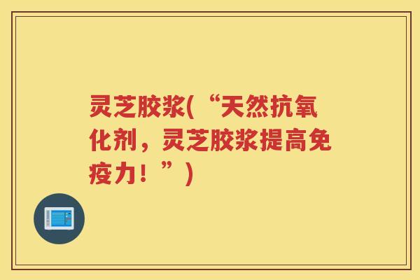 灵芝胶浆(“天然剂，灵芝胶浆提高免疫力！”)