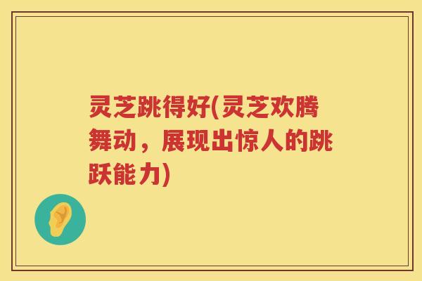 灵芝跳得好(灵芝欢腾舞动，展现出惊人的跳跃能力)