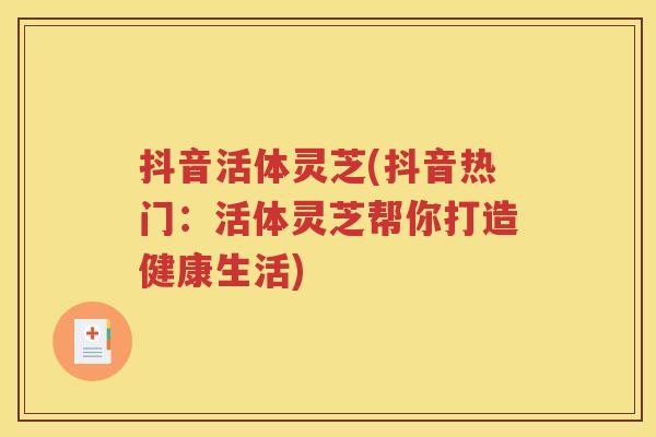 抖音活体灵芝(抖音热门:活体灵芝帮你打造健康生活) 抖音活体灵芝(抖音热门:活体灵芝帮你打造健康生活)