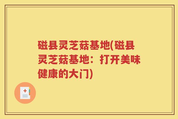磁县灵芝菇基地(磁县灵芝菇基地：打开美味健康的大门)