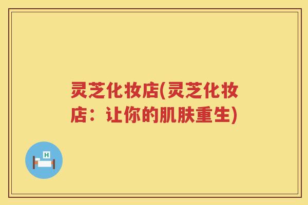 灵芝化妆店(灵芝化妆店:让你的重生) 灵芝化妆店(灵芝化妆店:让你的重生)