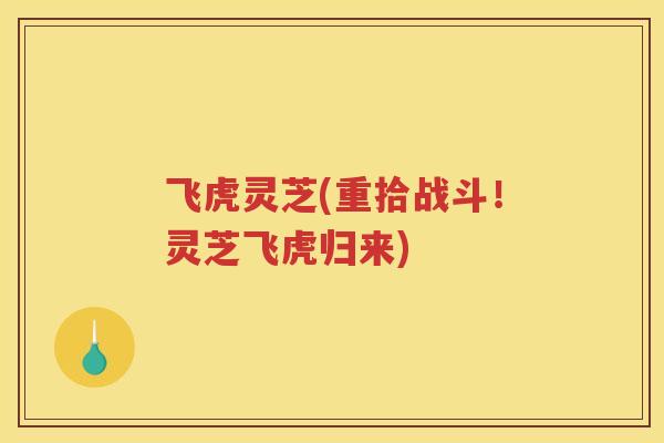 飞虎灵芝(重拾战斗!灵芝飞虎归来) 飞虎灵芝(重拾战斗!灵芝飞虎归来)