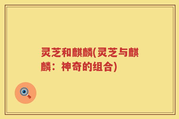 灵芝和麒麟(灵芝与麒麟：神奇的组合)