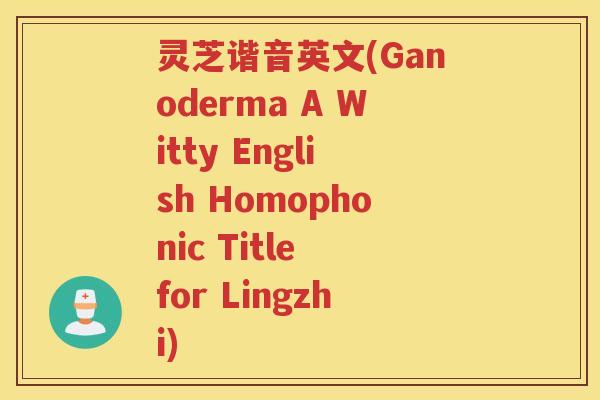 灵芝谐音英文(Ganoderma A Witty English Homophonic Title for Lingzhi) 灵芝谐音英文(Ganoderma A Witty English Homophonic Title for Lingzhi)