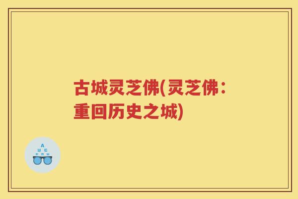 古城灵芝佛(灵芝佛：重回历史之城)