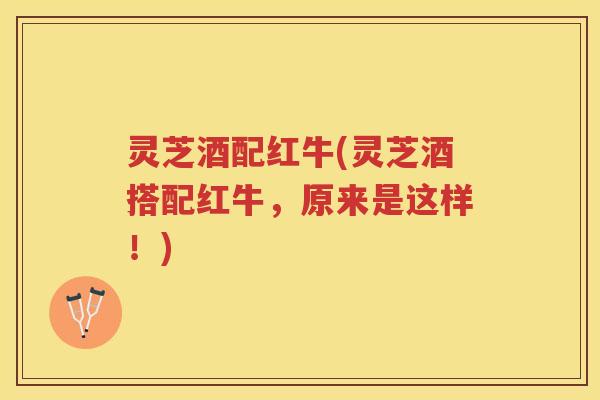 灵芝酒配红牛(灵芝酒搭配红牛,原来是这样!) 灵芝酒配红牛(灵芝酒搭配红牛,原来是这样!)
