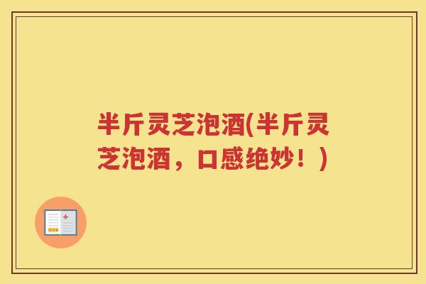 半斤灵芝泡酒(半斤灵芝泡酒，口感绝妙！)