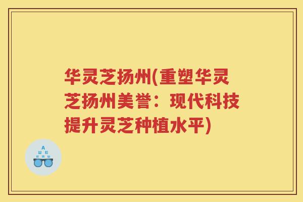 华灵芝扬州(重塑华灵芝扬州美誉:现代科技提升灵芝种植水平) 华灵芝扬州(重塑华灵芝扬州美誉:现代科技提升灵芝种植水平)